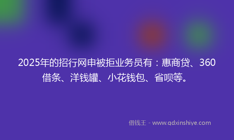 2025年的招行网申被拒业务员有：惠商贷、360借条、洋钱罐、小花钱包、省呗等。