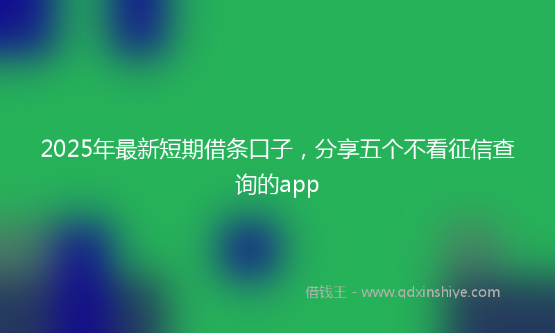 2025年最新短期借条口子，分享五个不看征信查询的app