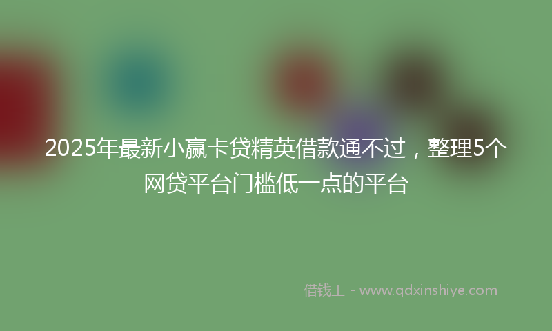 2025年最新小赢卡贷精英借款通不过，整理5个网贷平台门槛低一点的平台