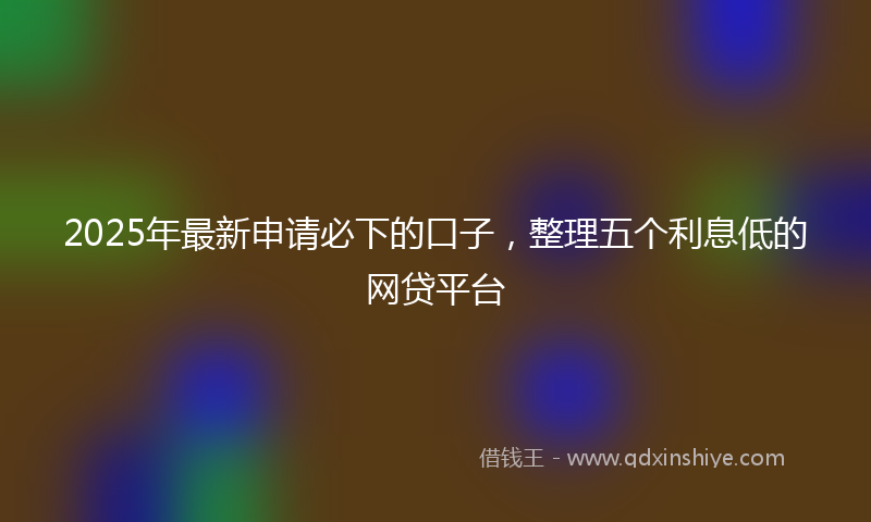 2025年最新申请必下的口子，整理五个利息低的网贷平台