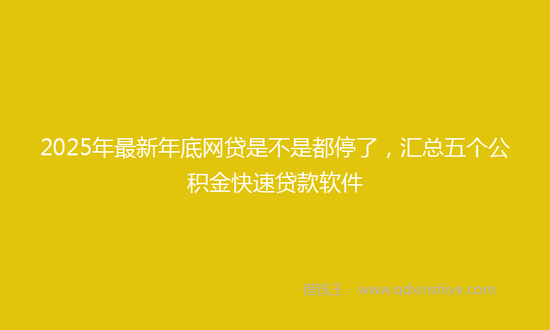 2025年最新年底网贷是不是都停了，汇总五个公积金快速贷款软件