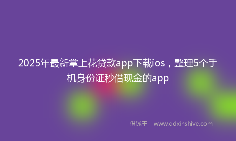 2025年最新掌上花贷款app下载ios，整理5个手机身份证秒借现金的app
