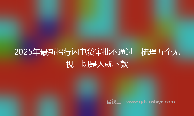 2025年最新招行闪电贷审批不通过，梳理五个无视一切是人就下款