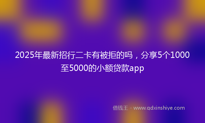 2025年最新招行二卡有被拒的吗，分享5个1000至5000的小额贷款app
