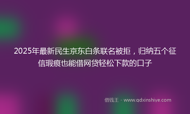 2025年最新民生京东白条联名被拒，归纳五个征信瑕疵也能借网贷轻松下款的口子
