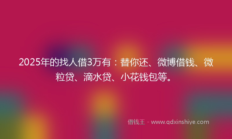 2025年的找人借3万有：替你还、微博借钱、微粒贷、滴水贷、小花钱包等。