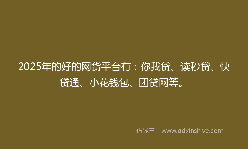 2025年的好的网货平台有：你我贷、读秒贷、快贷通、小花钱包、团贷网等。