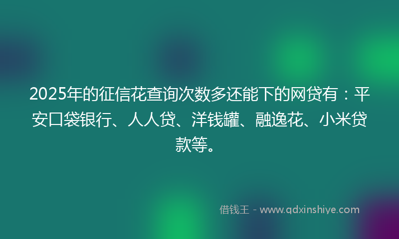 2025年的征信花查询次数多还能下的网贷有：平安口袋银行、人人贷、洋钱罐、融逸花、小米贷款等。