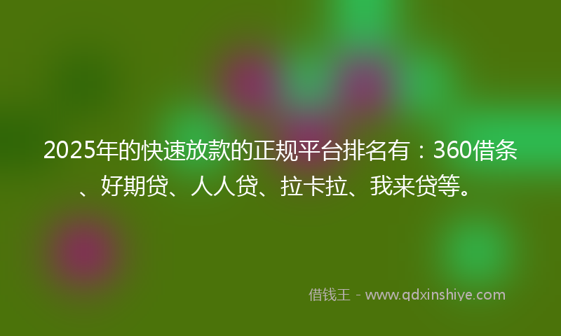 2025年的快速放款的正规平台排名有：360借条、好期贷、人人贷、拉卡拉、我来贷等。
