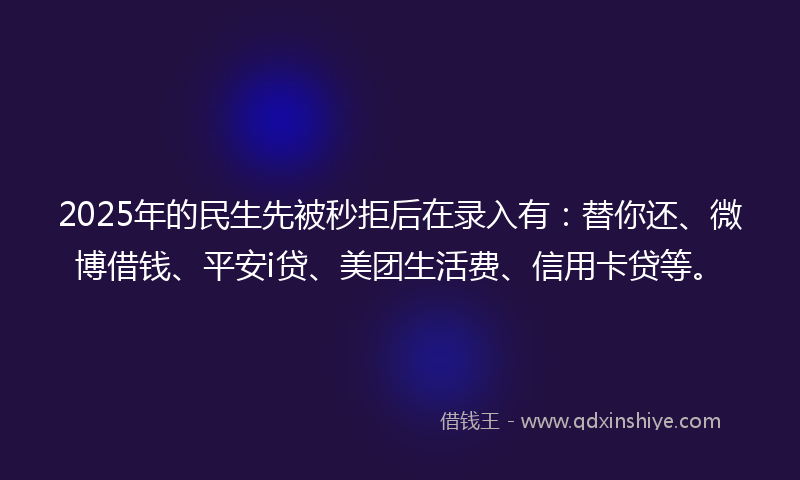 2025年的民生先被秒拒后在录入有：替你还、微博借钱、平安i贷、美团生活费、信用卡贷等。