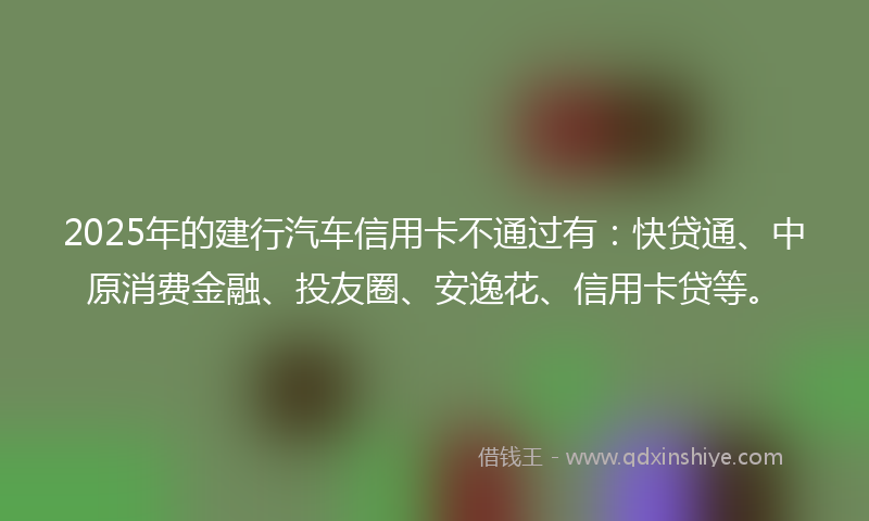 2025年的建行汽车信用卡不通过有：快贷通、中原消费金融、投友圈、安逸花、信用卡贷等。
