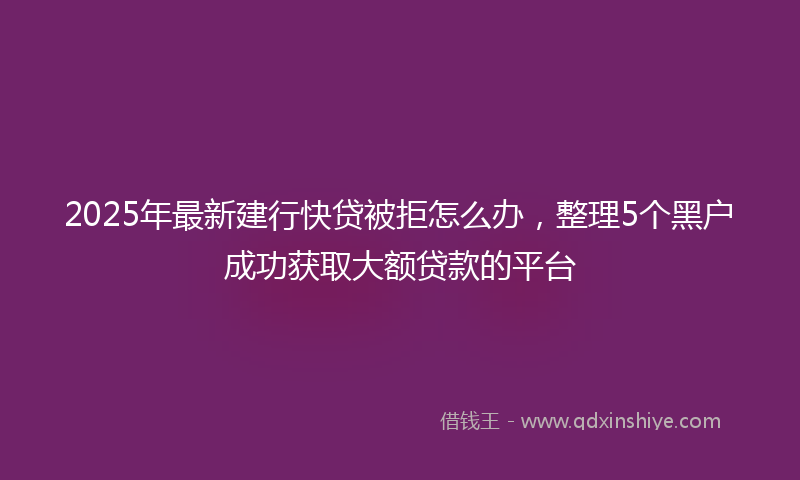 2025年最新建行快贷被拒怎么办，整理5个黑户成功获取大额贷款的平台