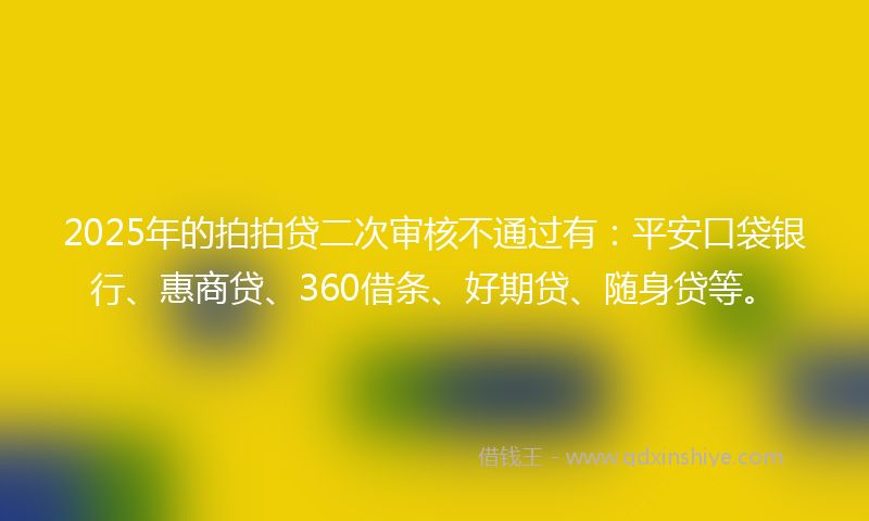 2025年的拍拍贷二次审核不通过有：平安口袋银行、惠商贷、360借条、好期贷、随身贷等。