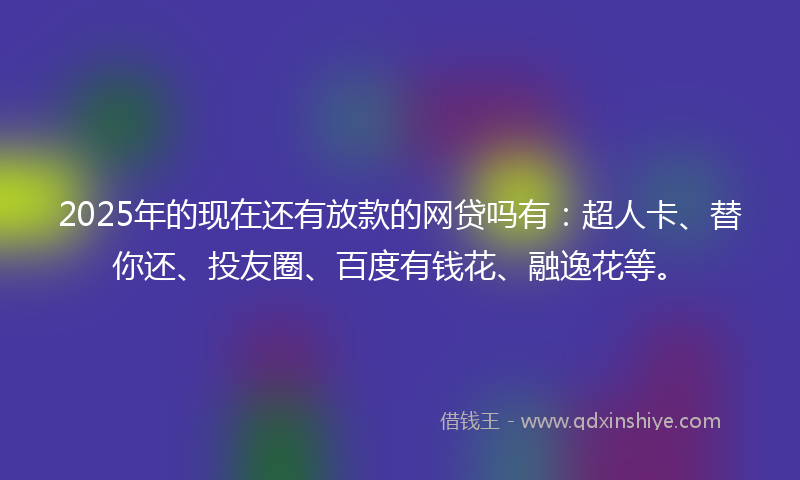 2025年的现在还有放款的网贷吗有：超人卡、替你还、投友圈、百度有钱花、融逸花等。