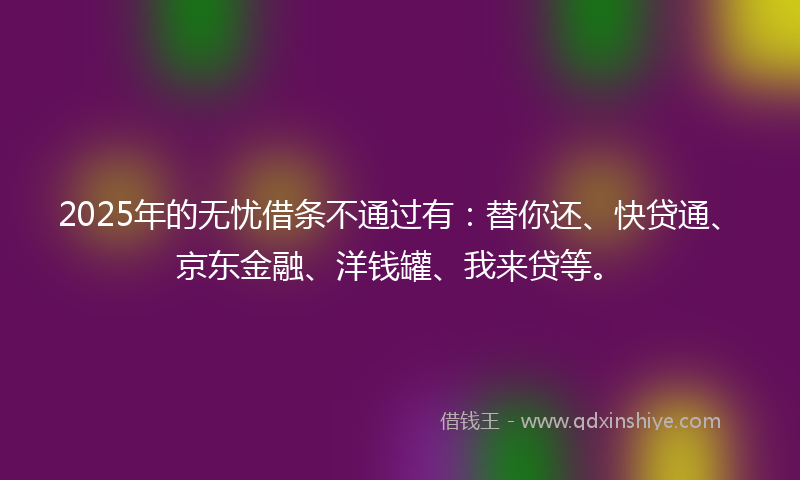 2025年的无忧借条不通过有：替你还、快贷通、京东金融、洋钱罐、我来贷等。