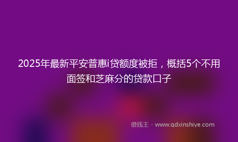 2025年最新平安普惠i贷额度被拒，概括5个不用面签和芝麻分的贷款口子