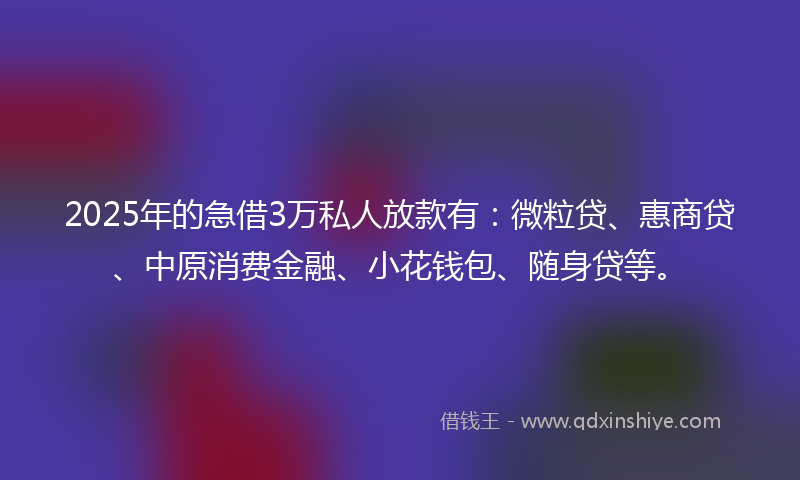 2025年的急借3万私人放款有：微粒贷、惠商贷、中原消费金融、小花钱包、随身贷等。