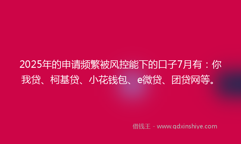 2025年的申请频繁被风控能下的口子7月有：你我贷、柯基贷、小花钱包、e微贷、团贷网等。