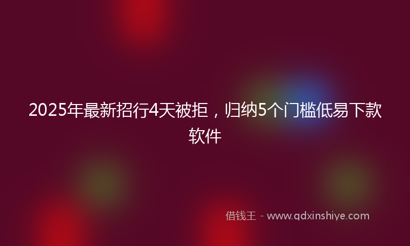 2025年最新招行4天被拒，归纳5个门槛低易下款软件