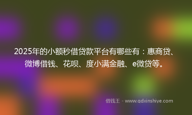 2025年的小额秒借贷款平台有哪些有：惠商贷、微博借钱、花呗、度小满金融、e微贷等。
