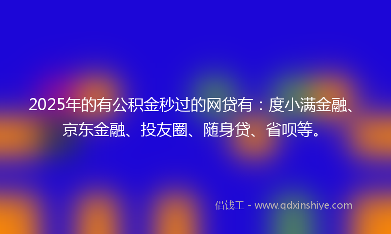 2025年的有公积金秒过的网贷有：度小满金融、京东金融、投友圈、随身贷、省呗等。