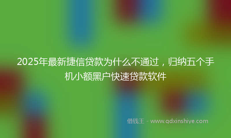2025年最新捷信贷款为什么不通过，归纳五个手机小额黑户快速贷款软件