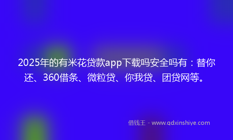 2025年的有米花贷款app下载吗安全吗有：替你还、360借条、微粒贷、你我贷、团贷网等。