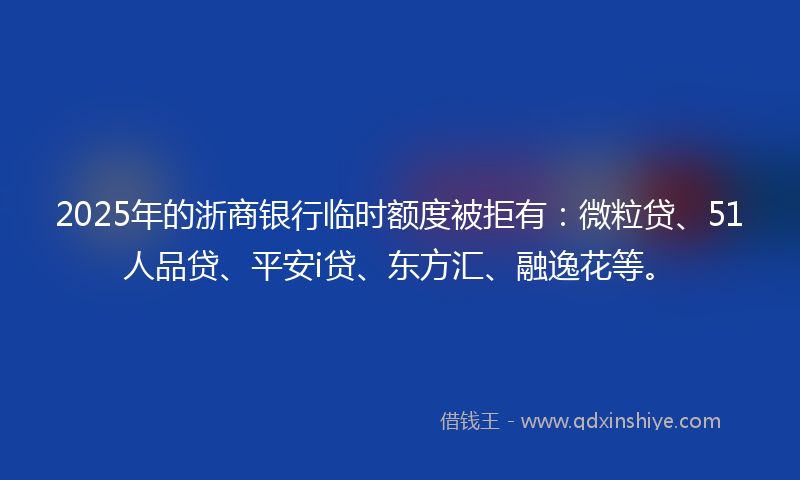 2025年的浙商银行临时额度被拒有：微粒贷、51人品贷、平安i贷、东方汇、融逸花等。