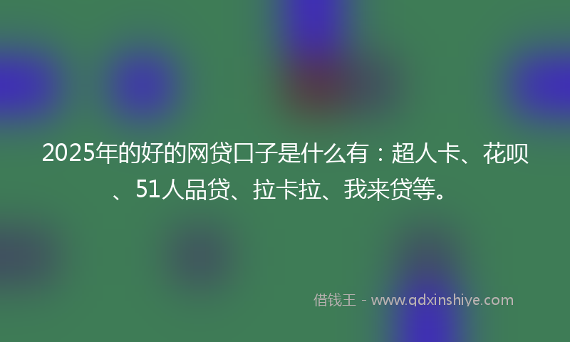 2025年的好的网贷口子是什么有：超人卡、花呗、51人品贷、拉卡拉、我来贷等。