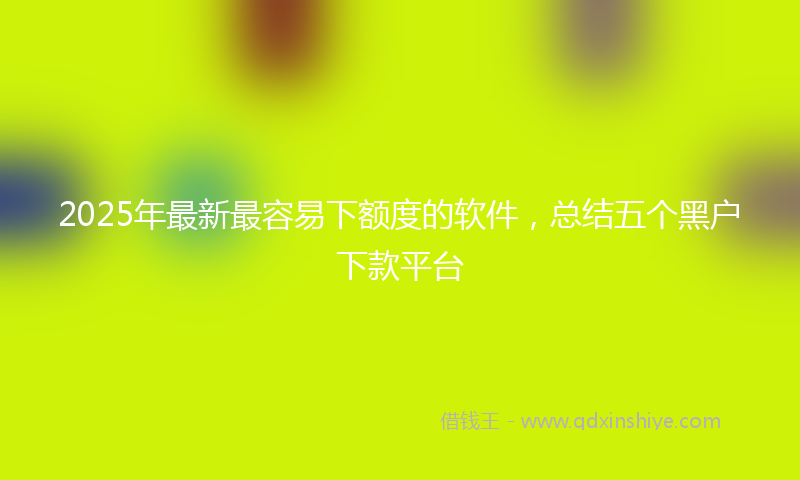 2025年最新最容易下额度的软件，总结五个黑户下款平台