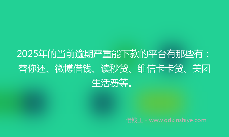 2025年的当前逾期严重能下款的平台有那些有：替你还、微博借钱、读秒贷、维信卡卡贷、美团生活费等。