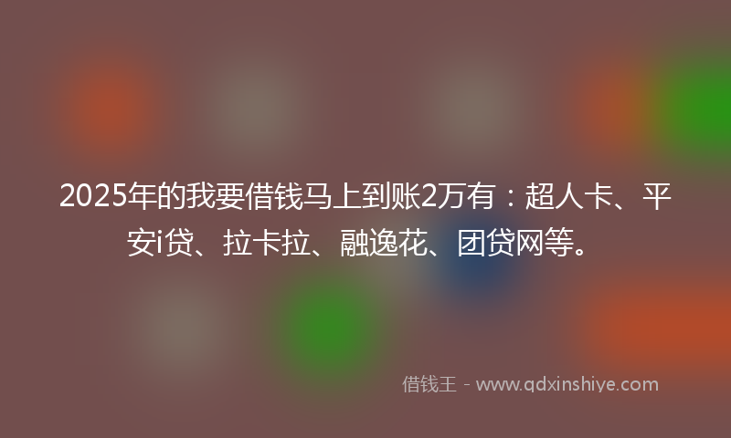 2025年的我要借钱马上到账2万有：超人卡、平安i贷、拉卡拉、融逸花、团贷网等。