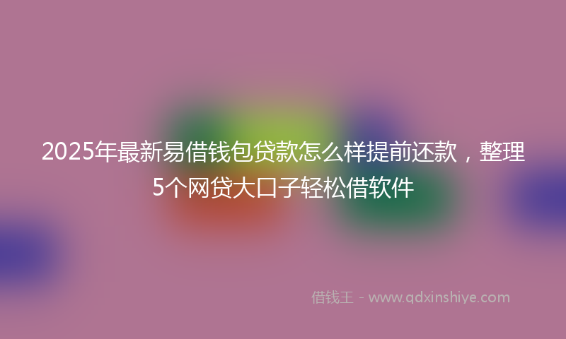 2025年最新易借钱包贷款怎么样提前还款，整理5个网贷大口子轻松借软件