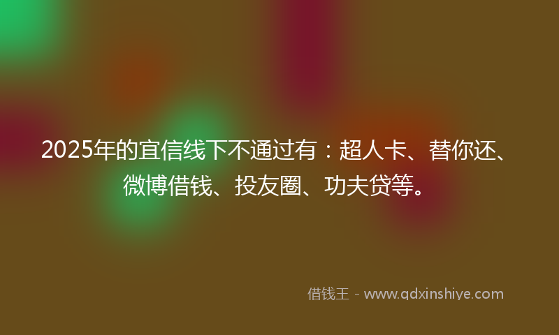 2025年的宜信线下不通过有：超人卡、替你还、微博借钱、投友圈、功夫贷等。