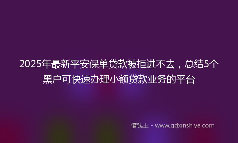 2025年最新平安保单贷款被拒进不去，总结5个黑户可快速办理小额贷款业务的平台