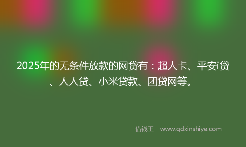 2025年的无条件放款的网贷有：超人卡、平安i贷、人人贷、小米贷款、团贷网等。