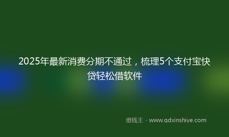 2025年最新消费分期不通过，梳理5个支付宝快贷轻松借软件