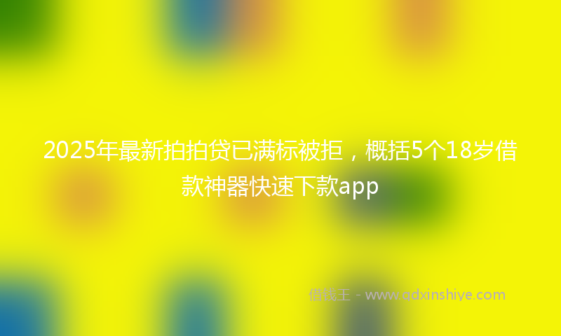 2025年最新拍拍贷已满标被拒，概括5个18岁借款神器快速下款app