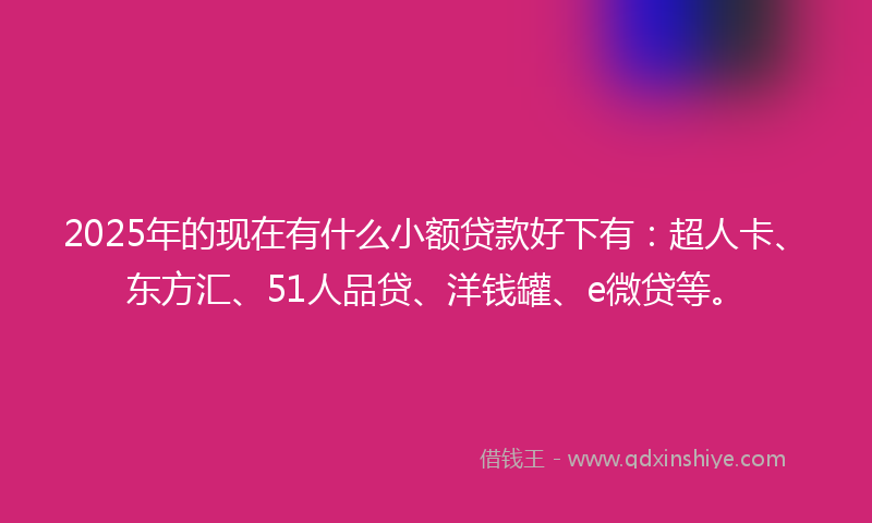 2025年的现在有什么小额贷款好下有：超人卡、东方汇、51人品贷、洋钱罐、e微贷等。