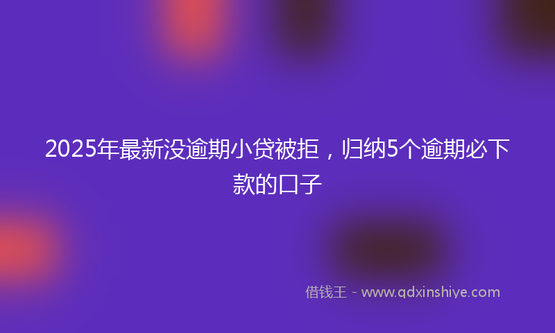 2025年最新没逾期小贷被拒，归纳5个逾期必下款的口子