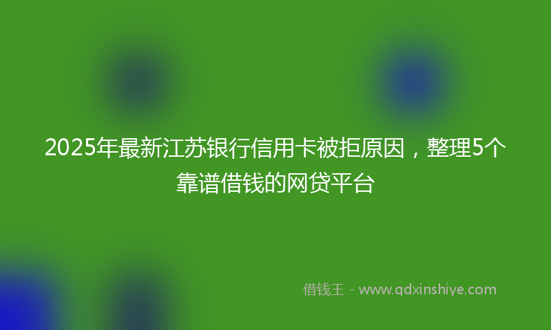 2025年最新江苏银行信用卡被拒原因，整理5个靠谱借钱的网贷平台