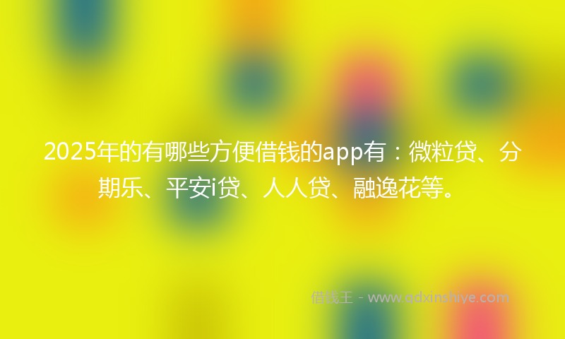 2025年的有哪些方便借钱的app有：微粒贷、分期乐、平安i贷、人人贷、融逸花等。