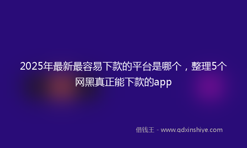 2025年最新最容易下款的平台是哪个，整理5个网黑真正能下款的app