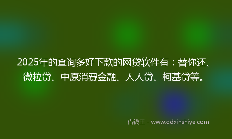 2025年的查询多好下款的网贷软件有：替你还、微粒贷、中原消费金融、人人贷、柯基贷等。