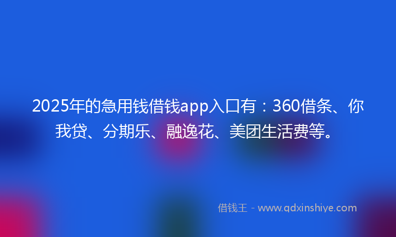 2025年的急用钱借钱app入口有：360借条、你我贷、分期乐、融逸花、美团生活费等。