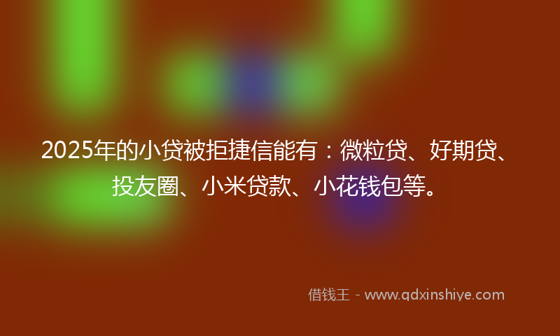 2025年的小贷被拒捷信能有：微粒贷、好期贷、投友圈、小米贷款、小花钱包等。