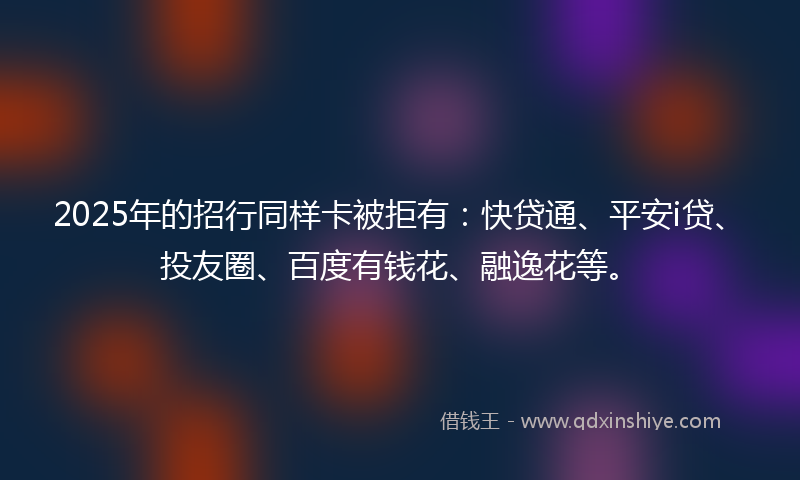 2025年的招行同样卡被拒有：快贷通、平安i贷、投友圈、百度有钱花、融逸花等。