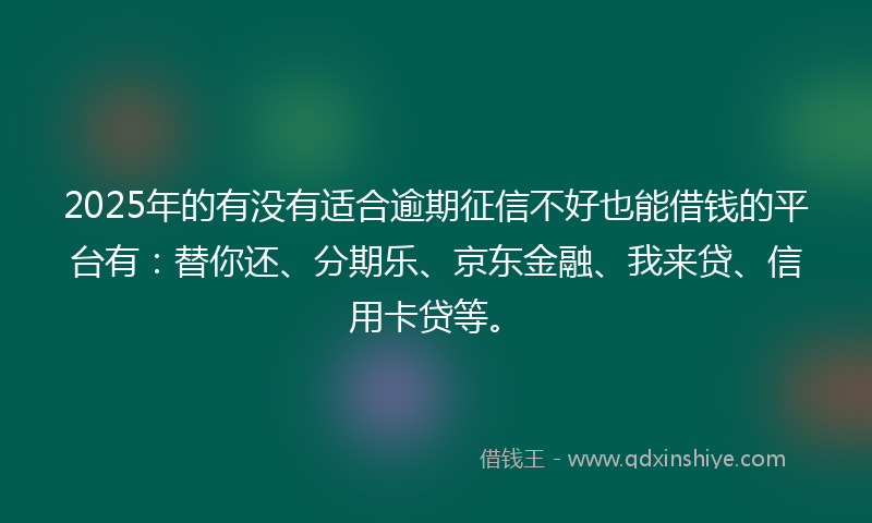 2025年的有没有适合逾期征信不好也能借钱的平台有：替你还、分期乐、京东金融、我来贷、信用卡贷等。
