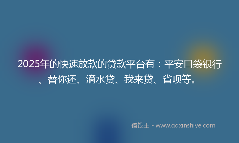 2025年的快速放款的贷款平台有：平安口袋银行、替你还、滴水贷、我来贷、省呗等。