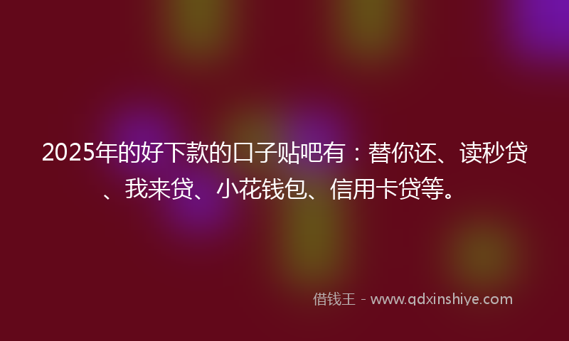 2025年的好下款的口子贴吧有：替你还、读秒贷、我来贷、小花钱包、信用卡贷等。